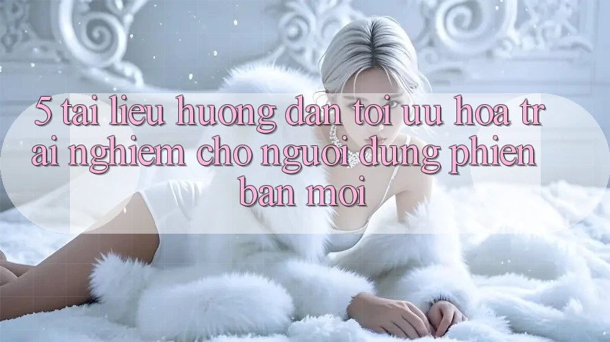 5. Tài liệu hướng dẫn Tối Ưu Hóa Trải Nghiệm Cho Người dùng Phiên bản mới