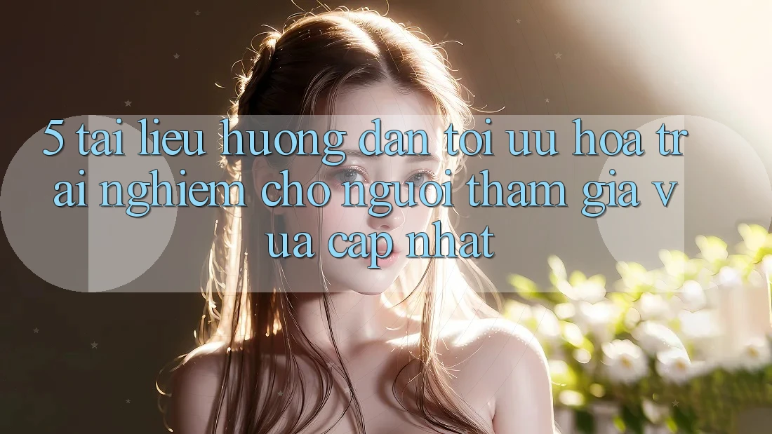 5. Tài liệu hướng dẫn Tối Ưu Hóa Trải Nghiệm Cho Người tham gia Vừa cập nhật