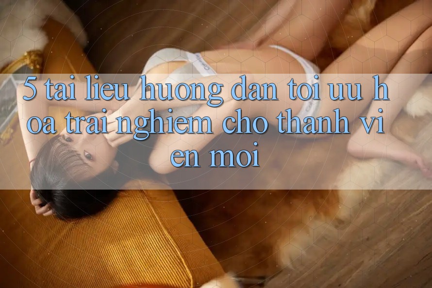 5. Tài liệu hướng dẫn Tối Ưu Hóa Trải Nghiệm Cho Thành Viên Mới
