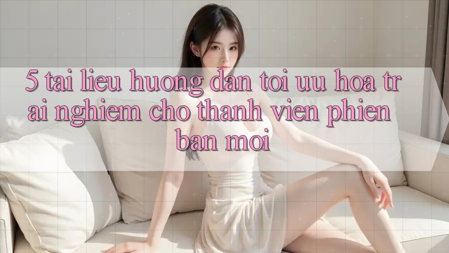 5. Tài liệu hướng dẫn Tối Ưu Hóa Trải Nghiệm Cho Thành Viên Phiên bản mới