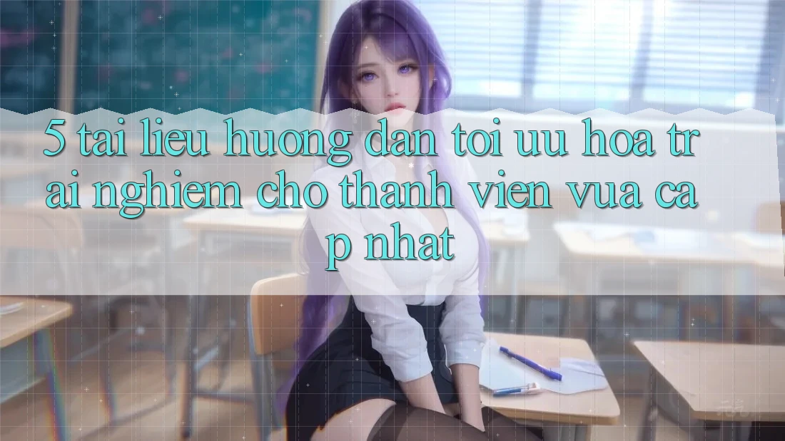 5. Tài liệu hướng dẫn Tối Ưu Hóa Trải Nghiệm Cho Thành Viên Vừa cập nhật
