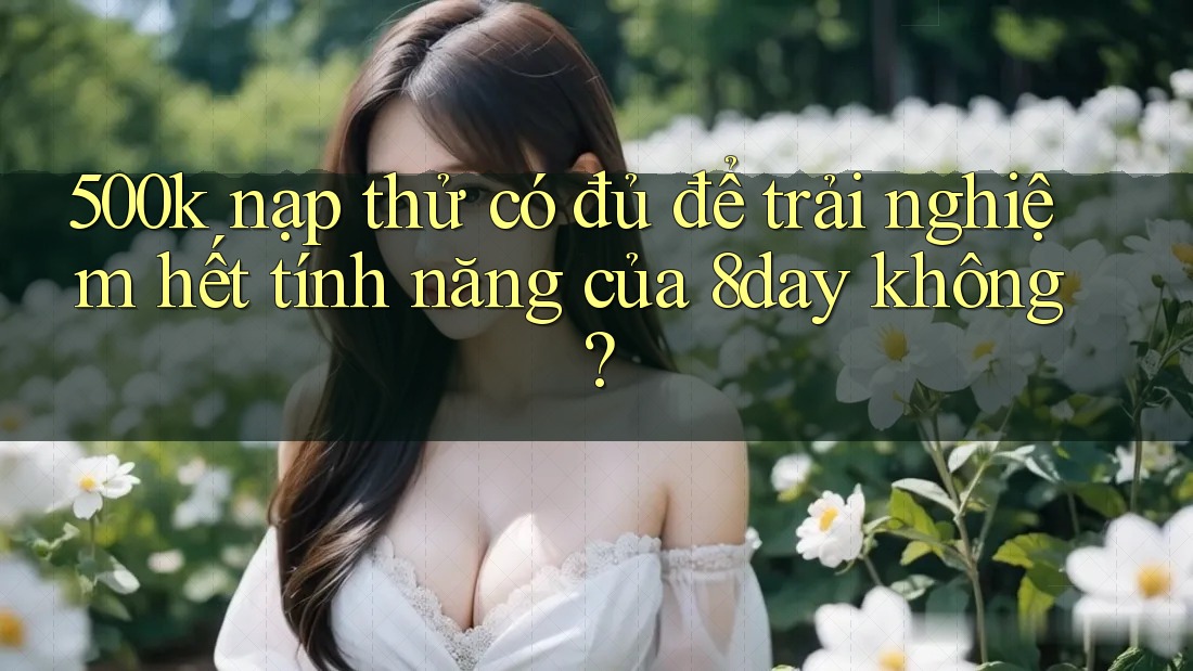 500k nạp thử có đủ để trải nghiệm hết tính năng của 8day không?