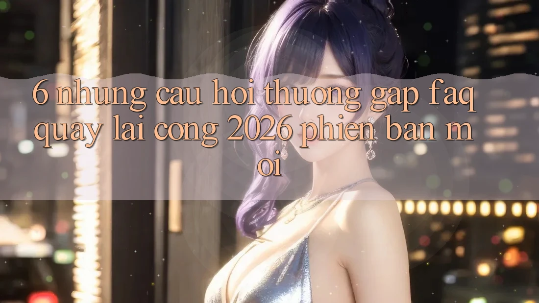 6. Những Câu Hỏi Thường Gặp (FAQ) Quay lại Cổng 2026 Phiên bản mới