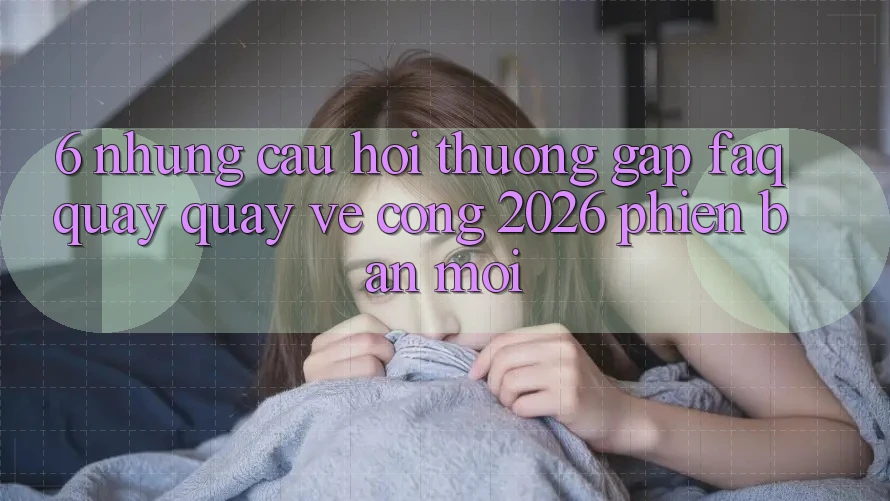 6. Những Câu Hỏi Thường Gặp (FAQ) Quay quay về Cổng 2026 Phiên bản mới