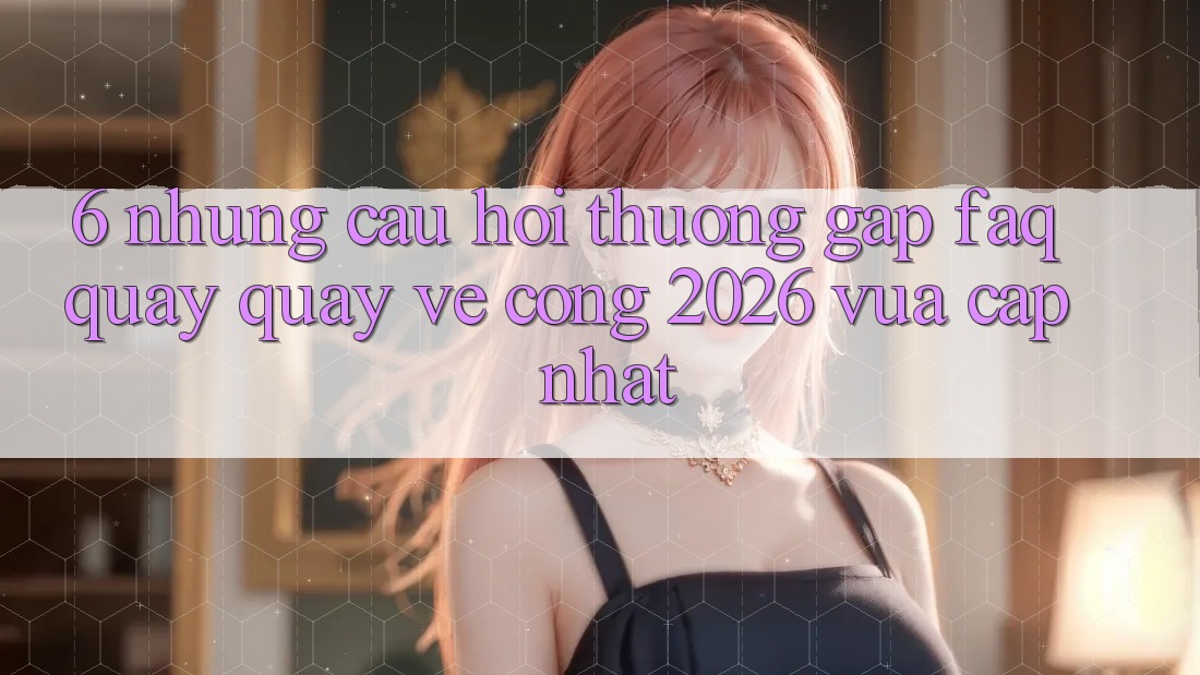 6. Những Câu Hỏi Thường Gặp (FAQ) Quay quay về Cổng 2026 Vừa cập nhật