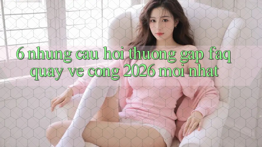 6. Những Câu Hỏi Thường Gặp (FAQ) Quay về Cổng 2026 Mới nhất