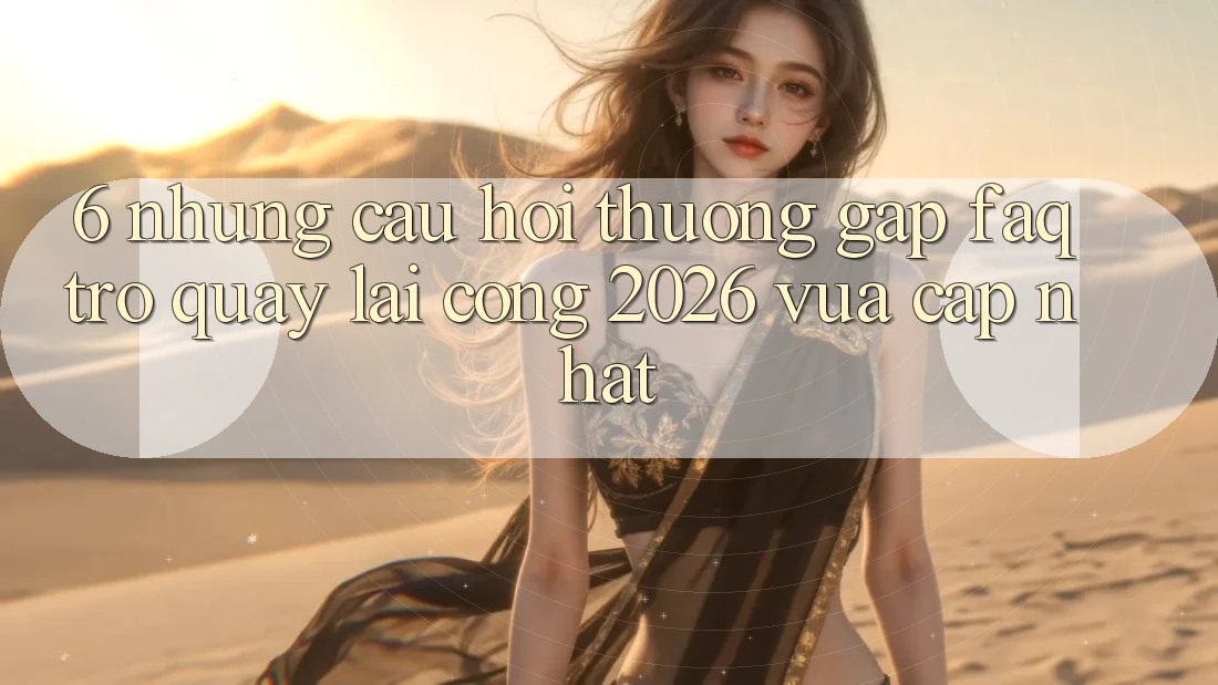 6. Những Câu Hỏi Thường Gặp (FAQ) Trở quay lại Cổng 2026 Vừa cập nhật