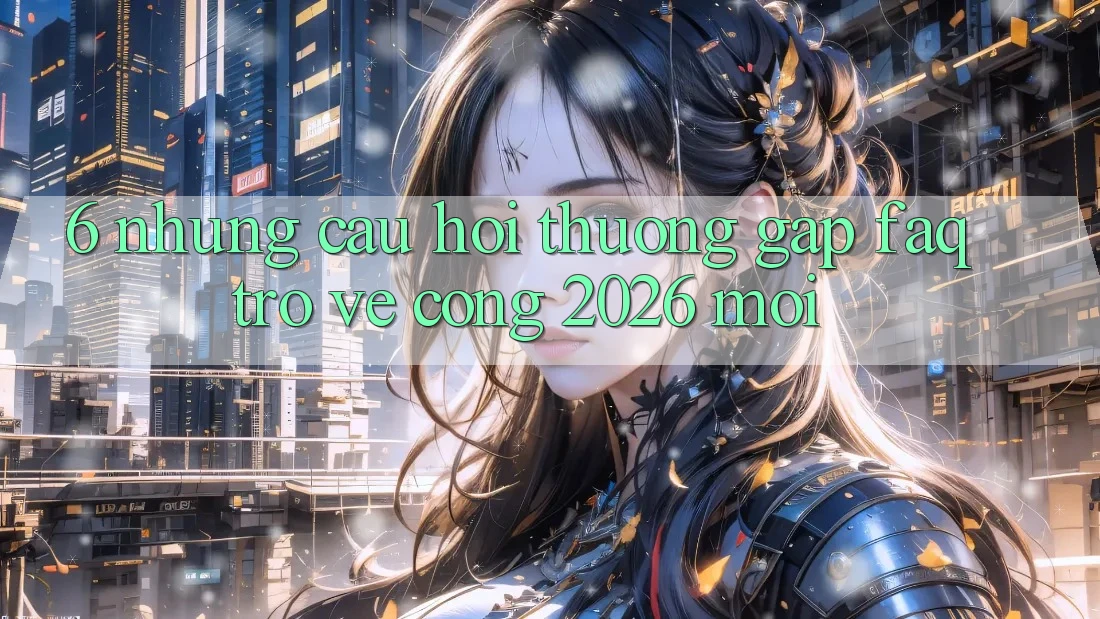 6. Những Câu Hỏi Thường Gặp (FAQ) Trở về Cổng 2026 Mới