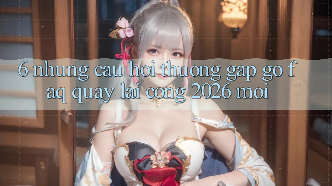 6. Những Câu Hỏi Thường Gặp gỡ (FAQ) Quay lại Cổng 2026 Mới