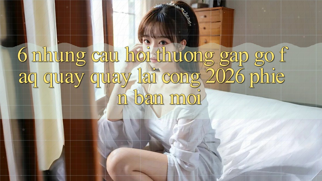 6. Những Câu Hỏi Thường Gặp gỡ (FAQ) Quay quay lại Cổng 2026 Phiên bản mới