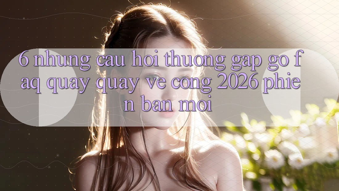 6. Những Câu Hỏi Thường Gặp gỡ (FAQ) Quay quay về Cổng 2026 Phiên bản mới