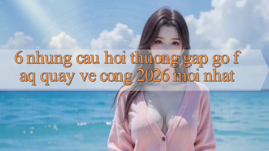 6. Những Câu Hỏi Thường Gặp gỡ (FAQ) Quay về Cổng 2026 Mới nhất