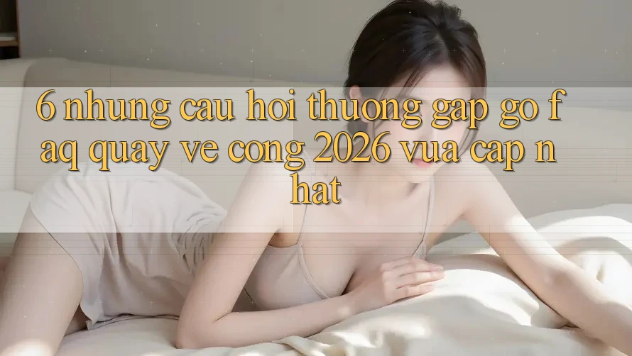 6. Những Câu Hỏi Thường Gặp gỡ (FAQ) Quay về Cổng 2026 Vừa cập nhật
