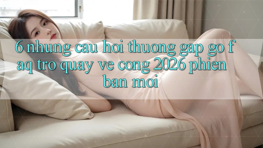 6. Những Câu Hỏi Thường Gặp gỡ (FAQ) Trở quay về Cổng 2026 Phiên bản mới