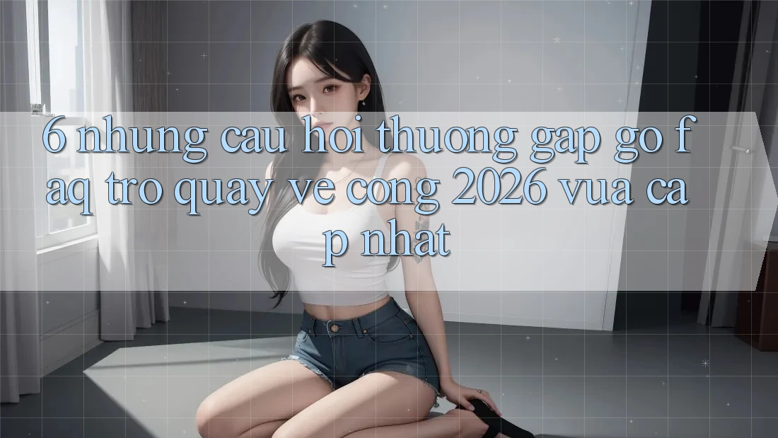6. Những Câu Hỏi Thường Gặp gỡ (FAQ) Trở quay về Cổng 2026 Vừa cập nhật