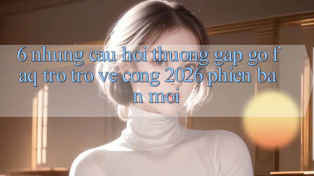 6. Những Câu Hỏi Thường Gặp gỡ (FAQ) Trở trở về Cổng 2026 Phiên bản mới