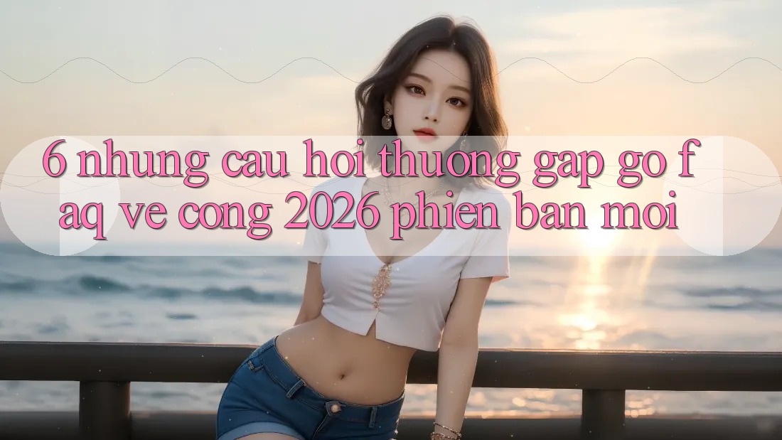 6. Những Câu Hỏi Thường Gặp gỡ (FAQ) Về Cổng 2026 Phiên bản mới