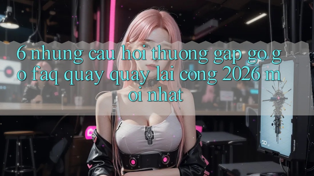 6. Những Câu Hỏi Thường Gặp gỡ gỡ (FAQ) Quay quay lại Cổng 2026 Mới nhất