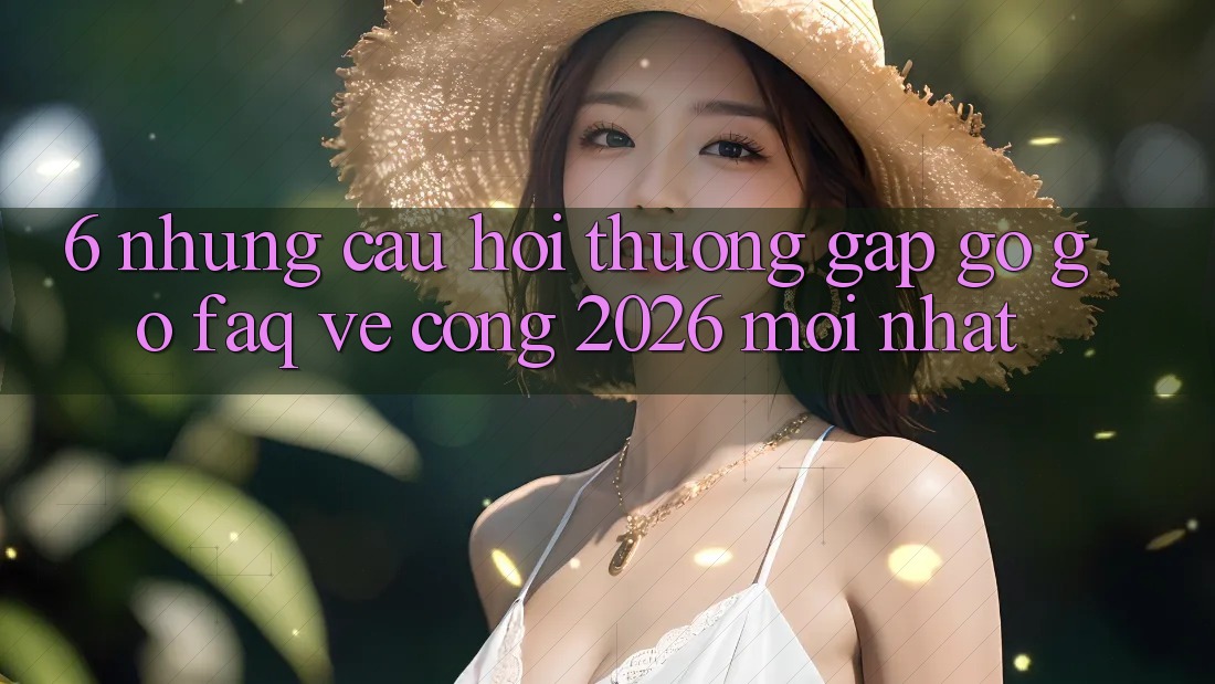 6. Những Câu Hỏi Thường Gặp gỡ gỡ (FAQ) Về Cổng 2026 Mới nhất