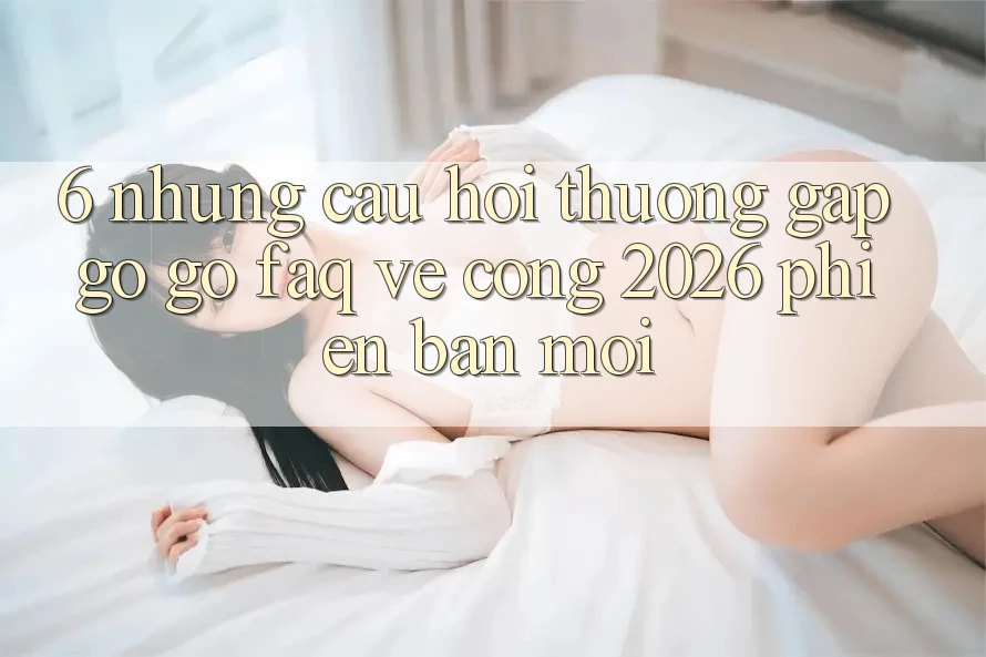 6. Những Câu Hỏi Thường Gặp gỡ gỡ (FAQ) Về Cổng 2026 Phiên bản mới