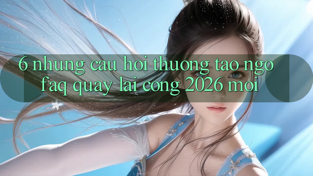 6. Những Câu Hỏi Thường Tao ngộ (FAQ) Quay lại Cổng 2026 Mới