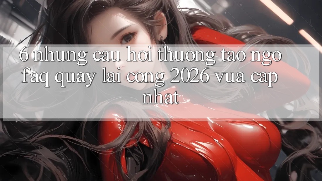 6. Những Câu Hỏi Thường Tao ngộ (FAQ) Quay lại Cổng 2026 Vừa cập nhật
