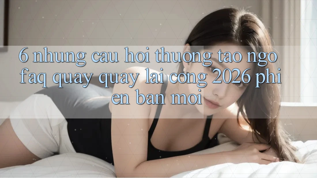 6. Những Câu Hỏi Thường Tao ngộ (FAQ) Quay quay lại Cổng 2026 Phiên bản mới
