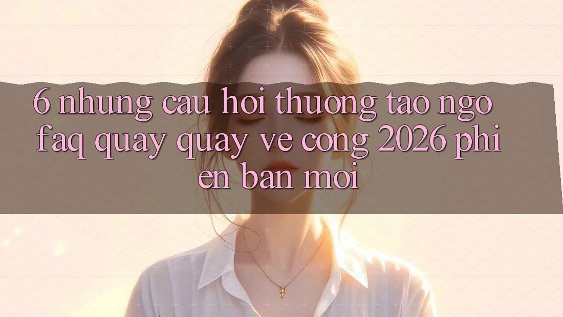 6. Những Câu Hỏi Thường Tao ngộ (FAQ) Quay quay về Cổng 2026 Phiên bản mới