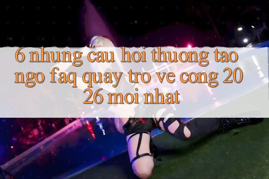 6. Những Câu Hỏi Thường Tao ngộ (FAQ) Quay trở về Cổng 2026 Mới nhất
