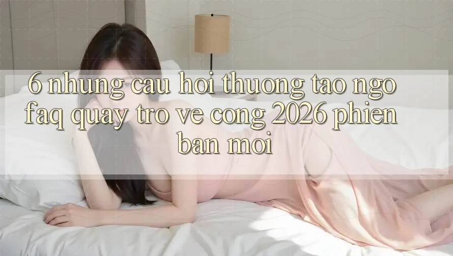 6. Những Câu Hỏi Thường Tao ngộ (FAQ) Quay trở về Cổng 2026 Phiên bản mới