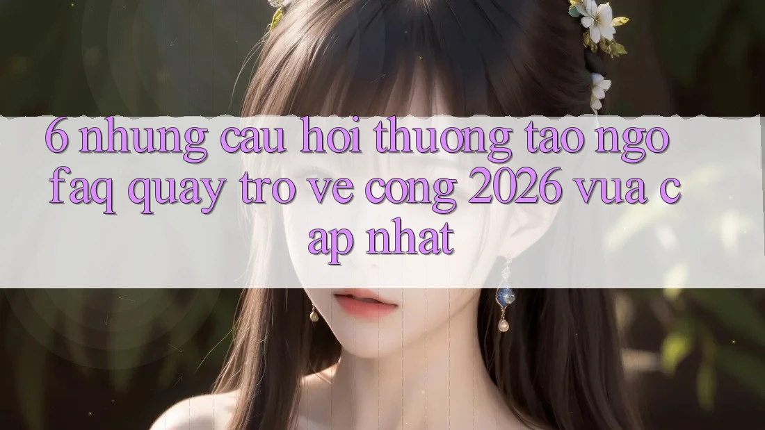 6. Những Câu Hỏi Thường Tao ngộ (FAQ) Quay trở về Cổng 2026 Vừa cập nhật