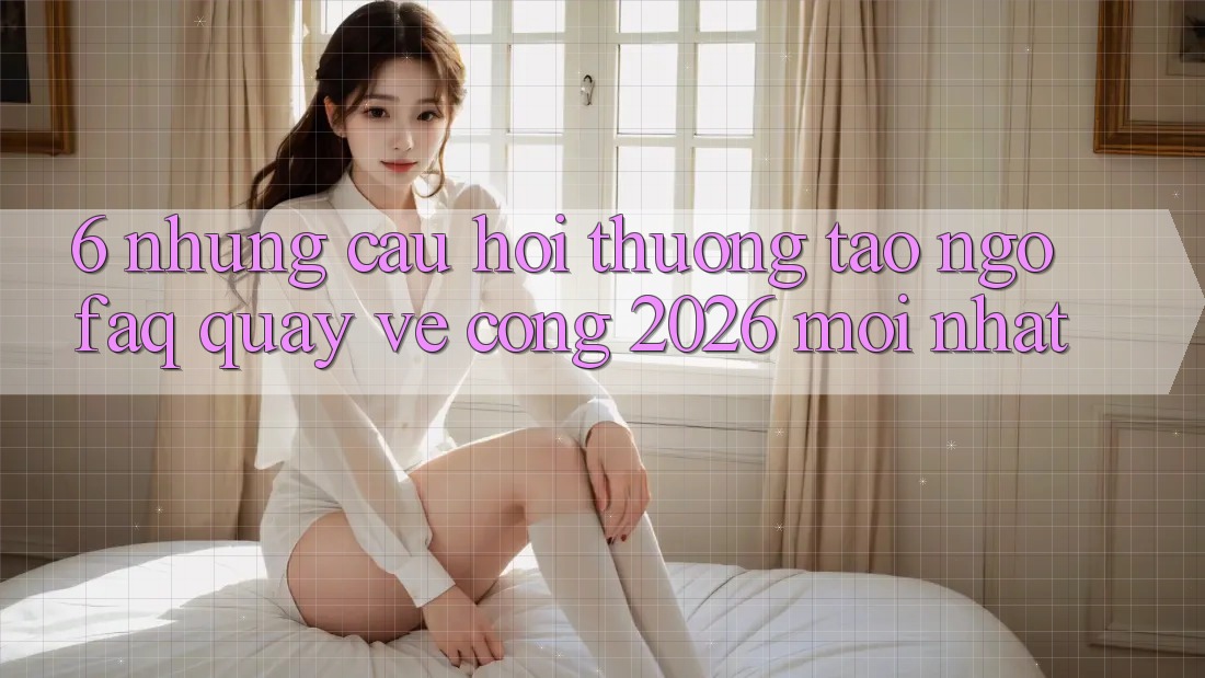6. Những Câu Hỏi Thường Tao ngộ (FAQ) Quay về Cổng 2026 Mới nhất