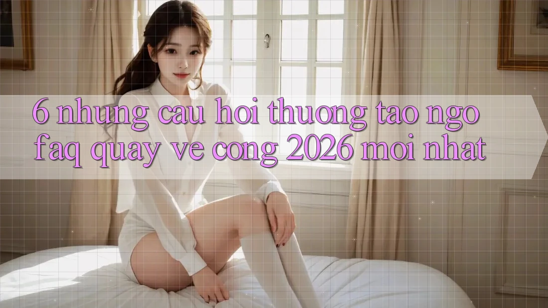 6. Những Câu Hỏi Thường Tao ngộ (FAQ) Quay về Cổng 2026 Mới nhất