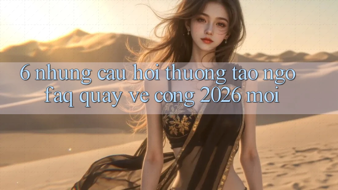 6. Những Câu Hỏi Thường Tao ngộ (FAQ) Quay về Cổng 2026 Mới