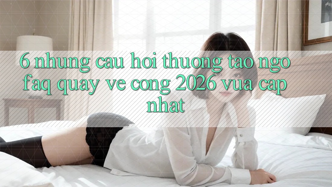 6. Những Câu Hỏi Thường Tao ngộ (FAQ) Quay về Cổng 2026 Vừa cập nhật
