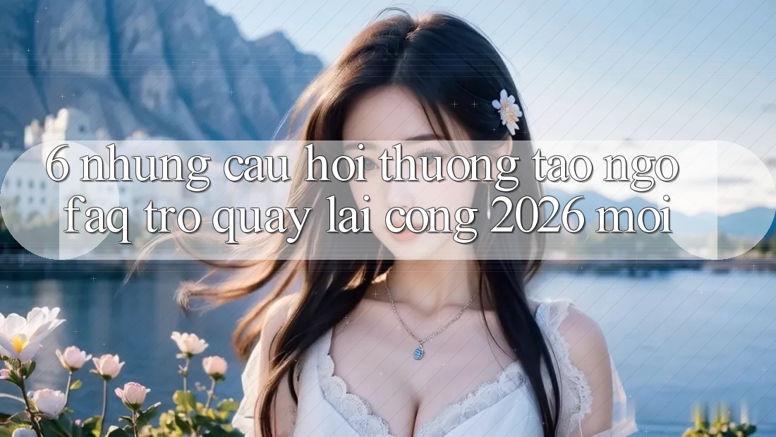 6. Những Câu Hỏi Thường Tao ngộ (FAQ) Trở quay lại Cổng 2026 Mới