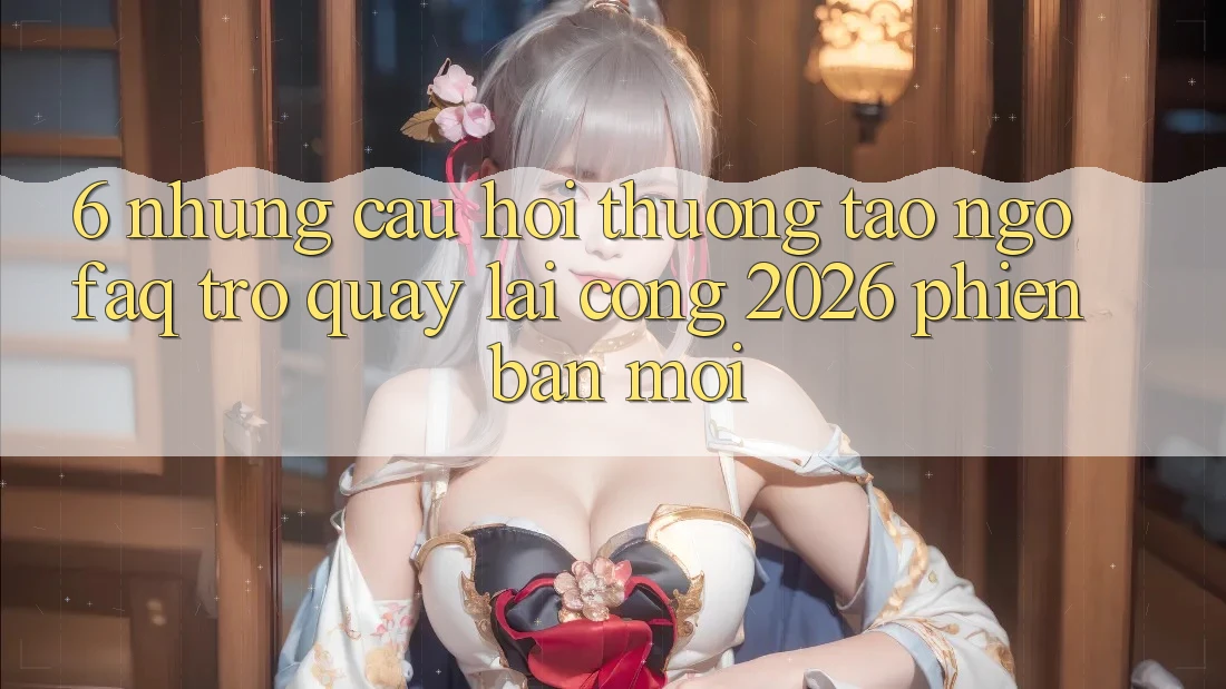 6. Những Câu Hỏi Thường Tao ngộ (FAQ) Trở quay lại Cổng 2026 Phiên bản mới