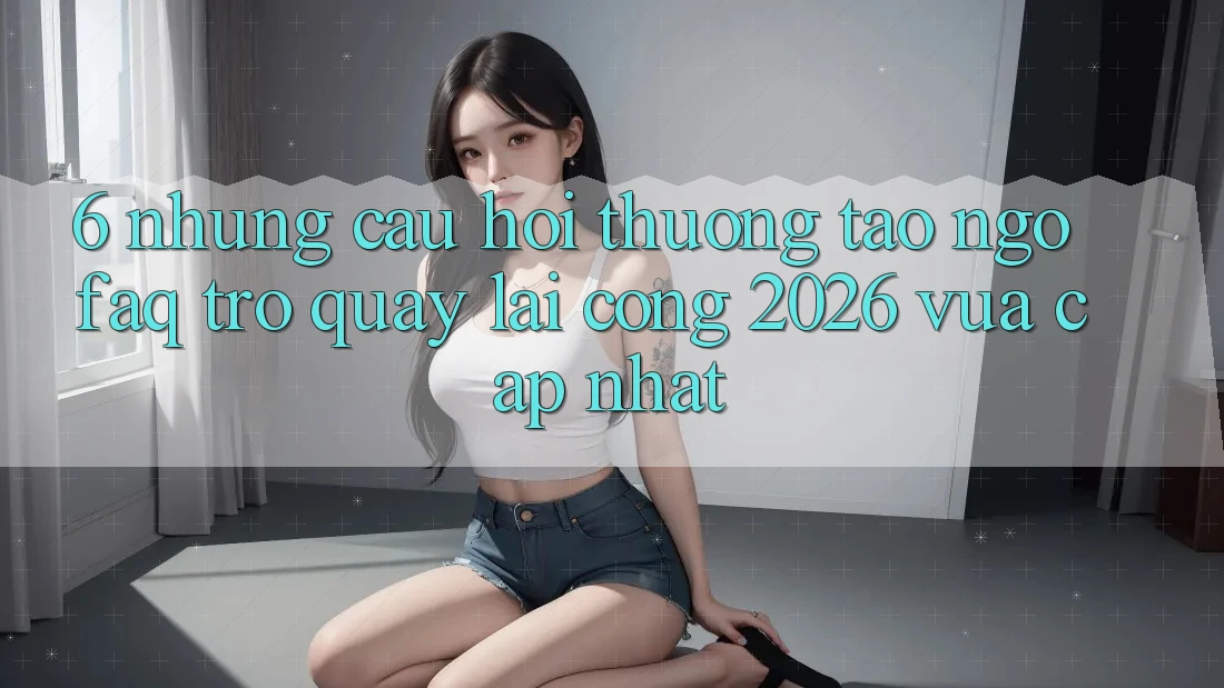 6. Những Câu Hỏi Thường Tao ngộ (FAQ) Trở quay lại Cổng 2026 Vừa cập nhật