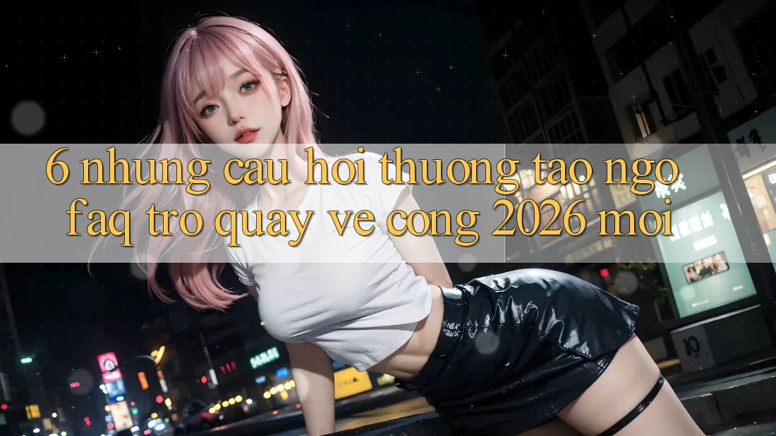 6. Những Câu Hỏi Thường Tao ngộ (FAQ) Trở quay về Cổng 2026 Mới