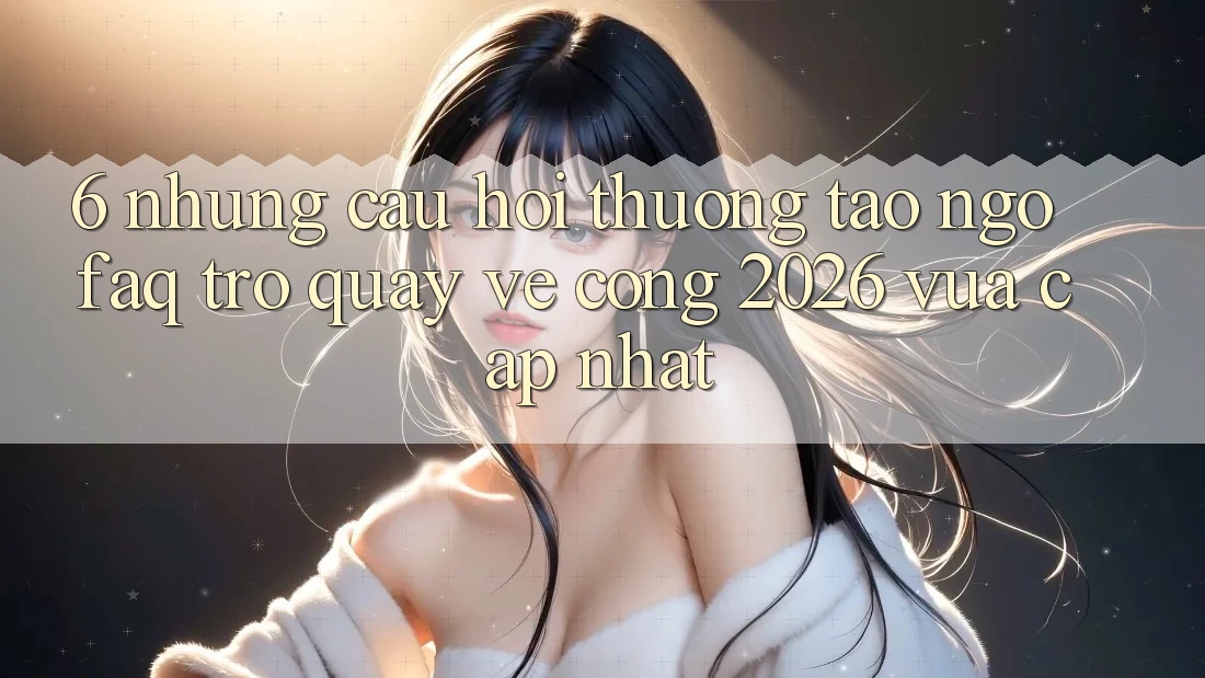 6. Những Câu Hỏi Thường Tao ngộ (FAQ) Trở quay về Cổng 2026 Vừa cập nhật