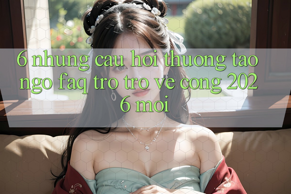 6. Những Câu Hỏi Thường Tao ngộ (FAQ) Trở trở về Cổng 2026 Mới