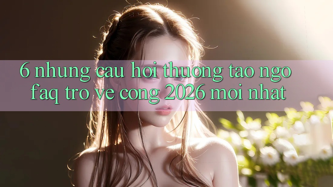 6. Những Câu Hỏi Thường Tao ngộ (FAQ) Trở về Cổng 2026 Mới nhất