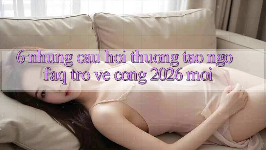 6. Những Câu Hỏi Thường Tao ngộ (FAQ) Trở về Cổng 2026 Mới