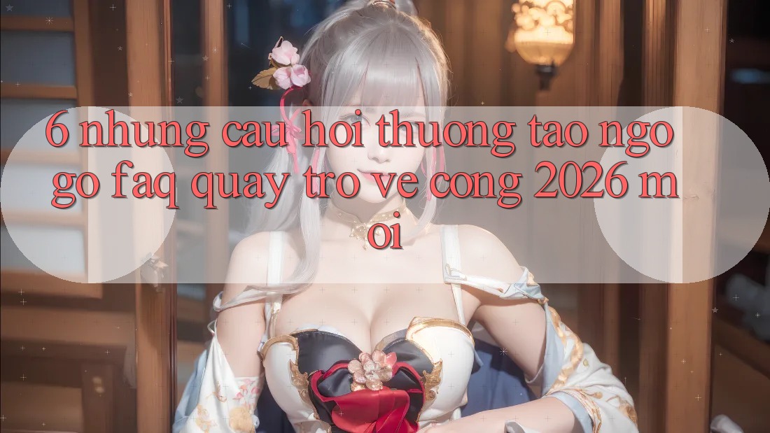 6. Những Câu Hỏi Thường Tao ngộ gỡ (FAQ) Quay trở về Cổng 2026 Mới