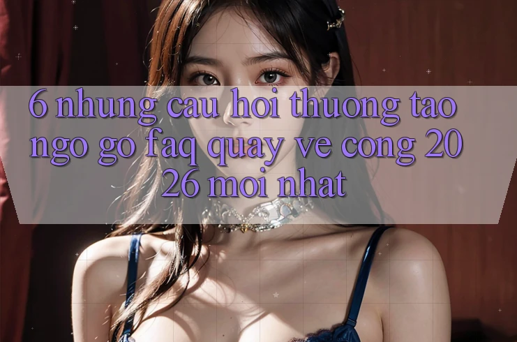 6. Những Câu Hỏi Thường Tao ngộ gỡ (FAQ) Quay về Cổng 2026 Mới nhất 6. Những Câu Hỏi Thường Tao ngộ gỡ (FAQ) Quay về Cổng 2026 Mới nhất