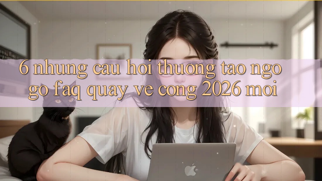 6. Những Câu Hỏi Thường Tao ngộ gỡ (FAQ) Quay về Cổng 2026 Mới