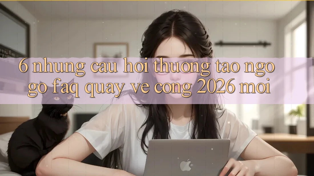 6. Những Câu Hỏi Thường Tao ngộ gỡ (FAQ) Quay về Cổng 2026 Mới