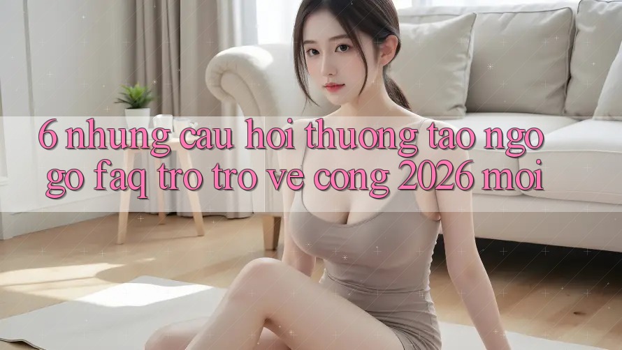 6. Những Câu Hỏi Thường Tao ngộ gỡ (FAQ) Trở trở về Cổng 2026 Mới