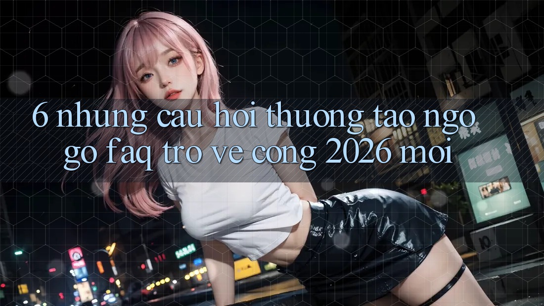 6. Những Câu Hỏi Thường Tao ngộ gỡ (FAQ) Trở về Cổng 2026 Mới