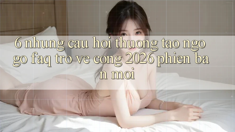 6. Những Câu Hỏi Thường Tao ngộ gỡ (FAQ) Trở về Cổng 2026 Phiên bản mới